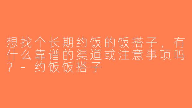 想找个长期约饭的饭搭子，有什么靠谱的渠道或注意事项吗？-约饭饭搭子