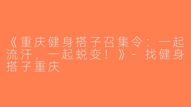 《重庆健身搭子召集令：一起流汗，一起蜕变！》-找健身搭子重庆