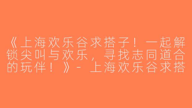 《上海欢乐谷求搭子！一起解锁尖叫与欢乐，寻找志同道合的玩伴！》-上海欢乐谷求搭子