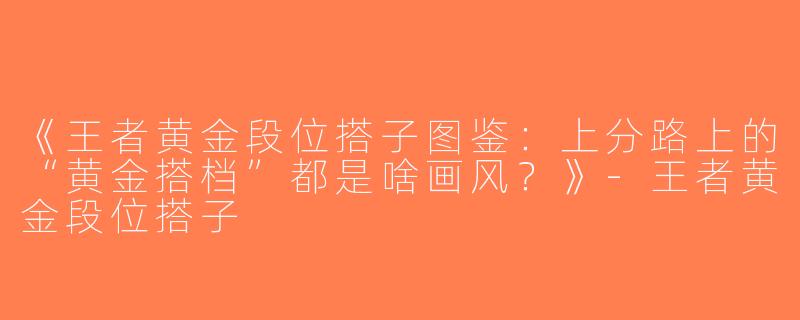 《王者黄金段位搭子图鉴：上分路上的“黄金搭档”都是啥画风？》-王者黄金段位搭子