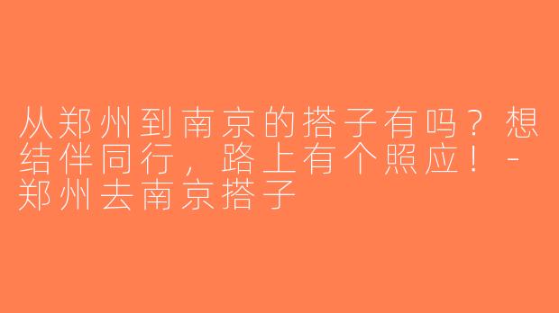 从郑州到南京的搭子有吗？想结伴同行，路上有个照应！-郑州去南京搭子