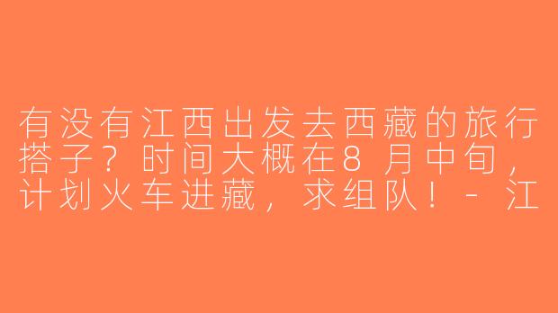 有没有江西出发去西藏的旅行搭子？时间大概在8月中旬，计划火车进藏，求组队！-江西去西藏搭子