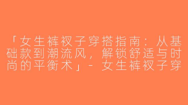 「女生裤衩子穿搭指南：从基础款到潮流风，解锁舒适与时尚的平衡术」-女生裤衩子穿搭
