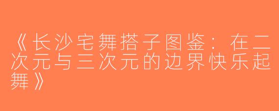 《长沙宅舞搭子图鉴：在二次元与三次元的边界快乐起舞》