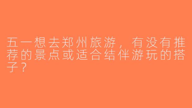 五一想去郑州旅游，有没有推荐的景点或适合结伴游玩的搭子？
