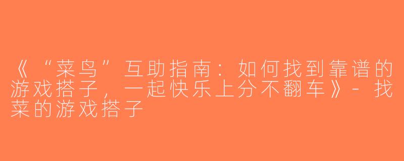 《“菜鸟”互助指南：如何找到靠谱的游戏搭子，一起快乐上分不翻车》-找菜的游戏搭子