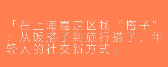 「在上海嘉定区找“搭子”：从饭搭子到旅行搭子，年轻人的社交新方式」