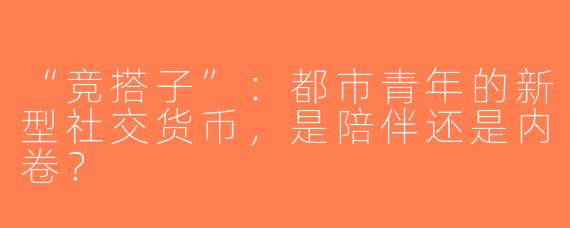 “竞搭子”：都市青年的新型社交货币，是陪伴还是内卷？