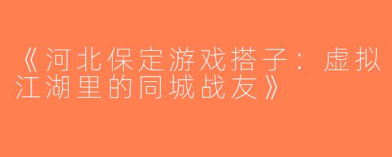 《河北保定游戏搭子：虚拟江湖里的同城战友》