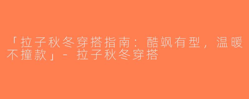「拉子秋冬穿搭指南：酷飒有型，温暖不撞款」-拉子秋冬穿搭