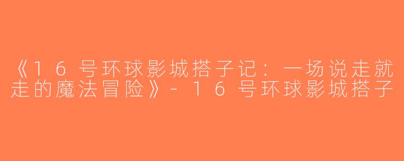 《16号环球影城搭子记：一场说走就走的魔法冒险》-16号环球影城搭子