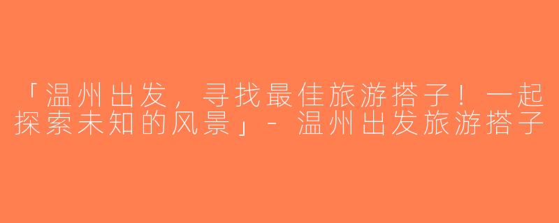 「温州出发，寻找最佳旅游搭子！一起探索未知的风景」-温州出发旅游搭子