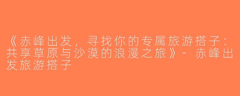 《赤峰出发，寻找你的专属旅游搭子：共享草原与沙漠的浪漫之旅》-赤峰出发旅游搭子