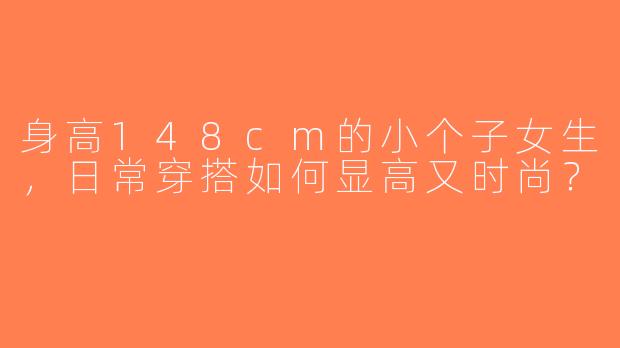 身高148cm的小个子女生，日常穿搭如何显高又时尚？