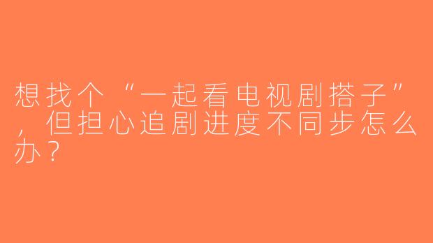 想找个“一起看电视剧搭子”，但担心追剧进度不同步怎么办？