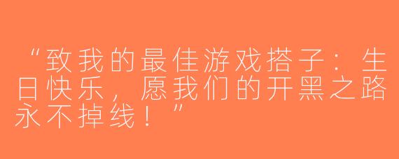 “致我的最佳游戏搭子：生日快乐，愿我们的开黑之路永不掉线！”