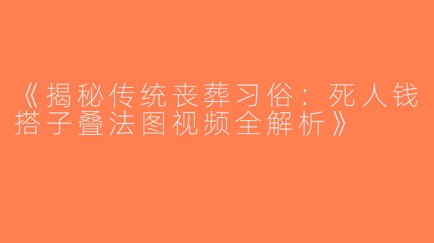 《揭秘传统丧葬习俗：死人钱搭子叠法图视频全解析》