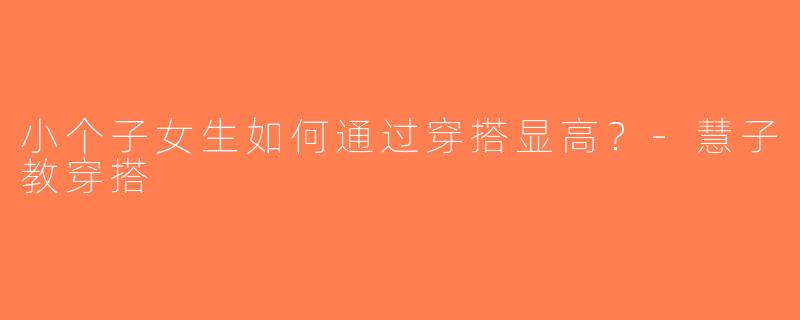 小个子女生如何通过穿搭显高？-慧子教穿搭