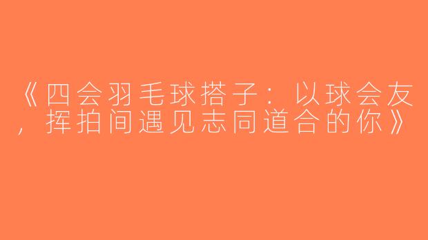 《四会羽毛球搭子：以球会友，挥拍间遇见志同道合的你》