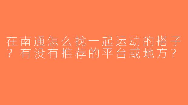 在南通怎么找一起运动的搭子？有没有推荐的平台或地方？
