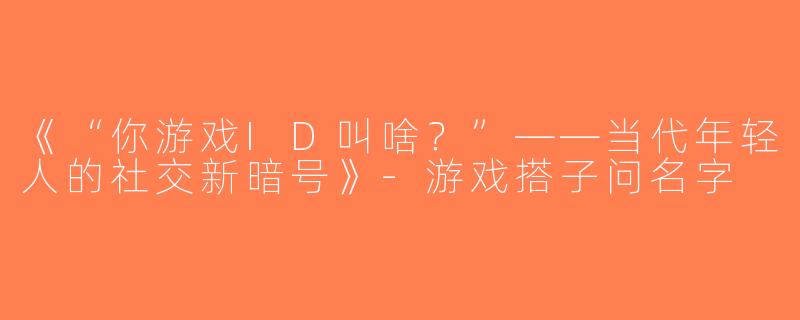 《“你游戏ID叫啥？”——当代年轻人的社交新暗号》-游戏搭子问名字