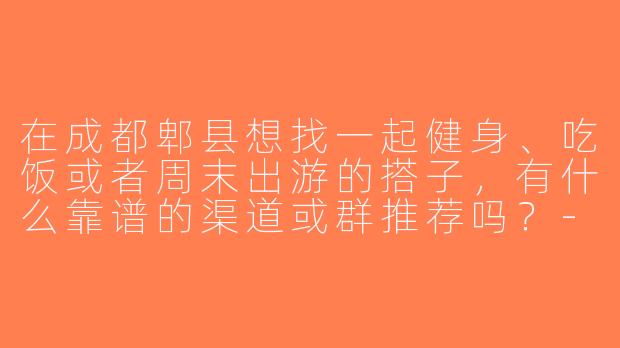 在成都郫县想找一起健身、吃饭或者周末出游的搭子，有什么靠谱的渠道或群推荐吗？-成都郫县找搭子