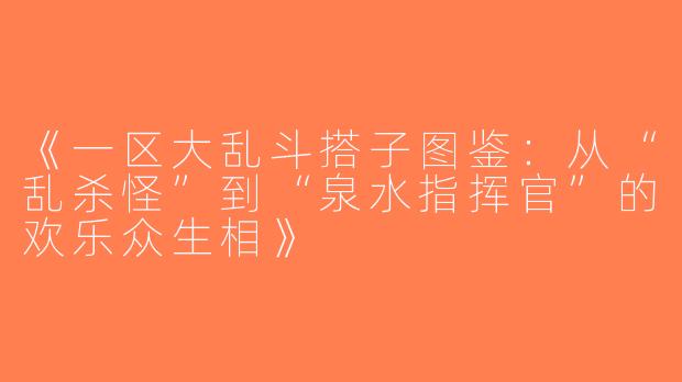 《一区大乱斗搭子图鉴：从“乱杀怪”到“泉水指挥官”的欢乐众生相》