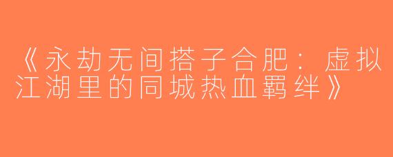 《永劫无间搭子合肥：虚拟江湖里的同城热血羁绊》
