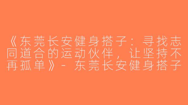 《东莞长安健身搭子：寻找志同道合的运动伙伴，让坚持不再孤单》-东莞长安健身搭子