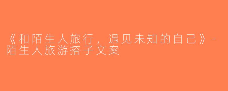 《和陌生人旅行，遇见未知的自己》-陌生人旅游搭子文案