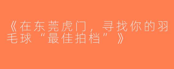 《在东莞虎门，寻找你的羽毛球“最佳拍档”》