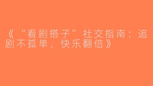 《“看剧搭子”社交指南：追剧不孤单，快乐翻倍》
