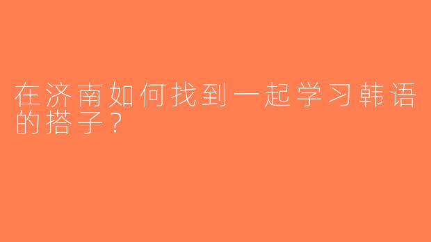 在济南如何找到一起学习韩语的搭子？