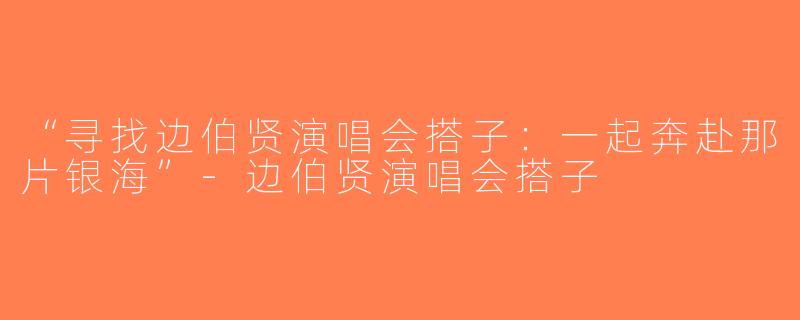 “寻找边伯贤演唱会搭子：一起奔赴那片银海”-边伯贤演唱会搭子