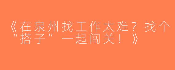 《在泉州找工作太难？找个“搭子”一起闯关！》