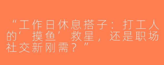 “工作日休息搭子：打工人的‘摸鱼’救星，还是职场社交新刚需？”