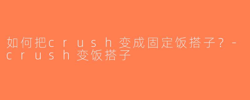 如何把crush变成固定饭搭子？-crush变饭搭子