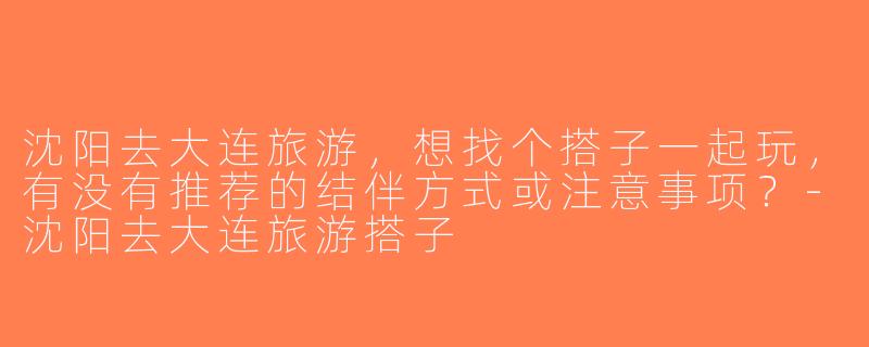 沈阳去大连旅游，想找个搭子一起玩，有没有推荐的结伴方式或注意事项？-沈阳去大连旅游搭子