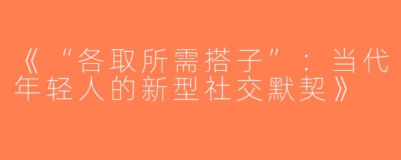 《“各取所需搭子”：当代年轻人的新型社交默契》
