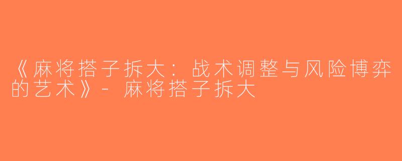 《麻将搭子拆大：战术调整与风险博弈的艺术》-麻将搭子拆大
