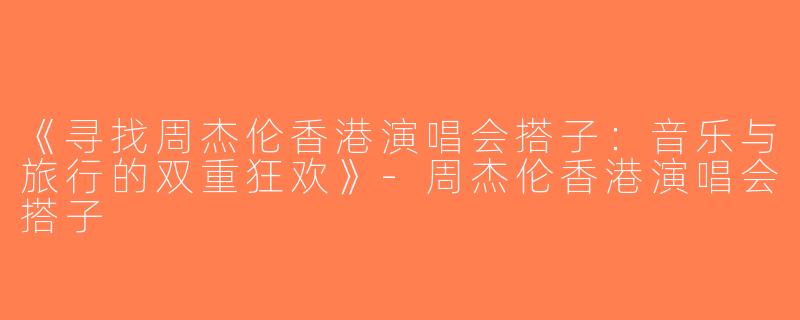 《寻找周杰伦香港演唱会搭子：音乐与旅行的双重狂欢》-周杰伦香港演唱会搭子