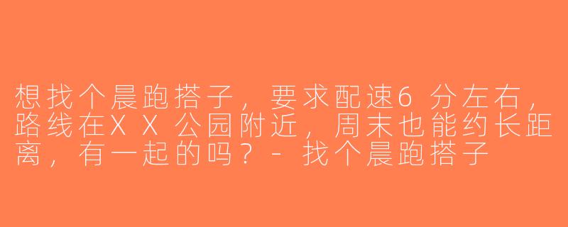 想找个晨跑搭子，要求配速6分左右，路线在XX公园附近，周末也能约长距离，有一起的吗？-找个晨跑搭子