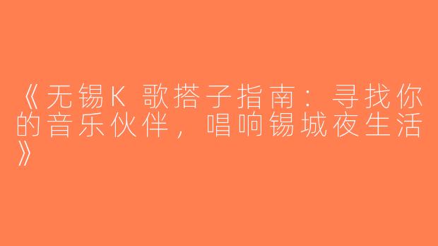 《无锡K歌搭子指南：寻找你的音乐伙伴，唱响锡城夜生活》