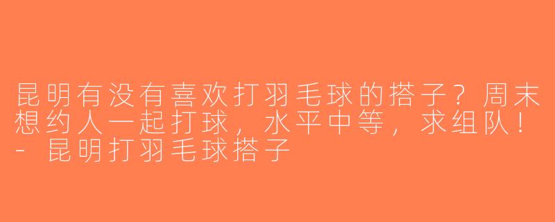 昆明有没有喜欢打羽毛球的搭子？周末想约人一起打球，水平中等，求组队！-昆明打羽毛球搭子