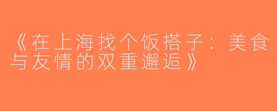 《在上海找个饭搭子：美食与友情的双重邂逅》