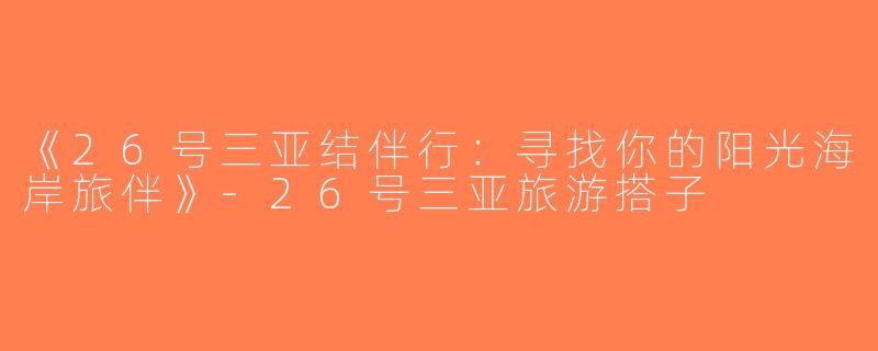 《26号三亚结伴行：寻找你的阳光海岸旅伴》-26号三亚旅游搭子
