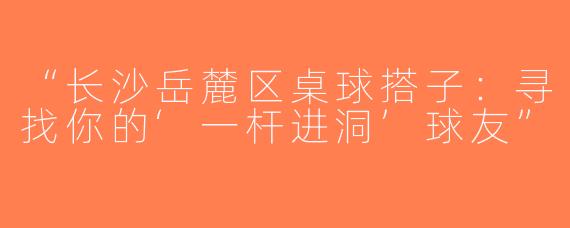 “长沙岳麓区桌球搭子：寻找你的‘一杆进洞’球友”