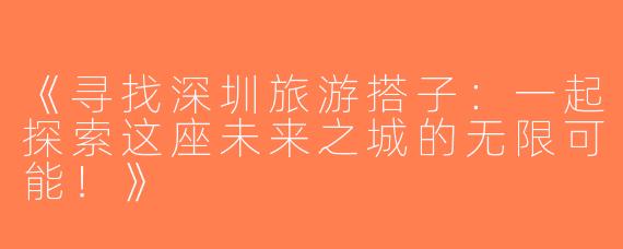 《寻找深圳旅游搭子：一起探索这座未来之城的无限可能！》