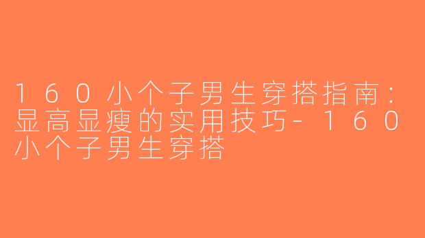 160小个子男生穿搭指南：显高显瘦的实用技巧-160小个子男生穿搭