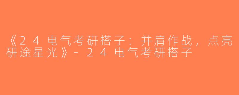 《24电气考研搭子：并肩作战，点亮研途星光》-24电气考研搭子